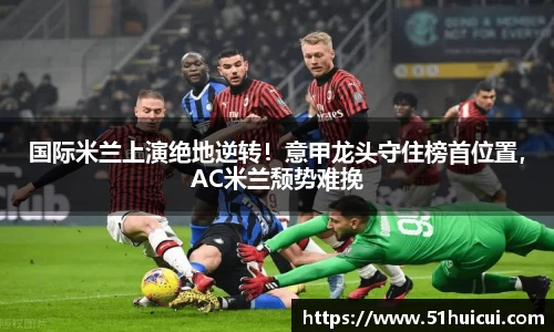国际米兰上演绝地逆转！意甲龙头守住榜首位置，AC米兰颓势难挽