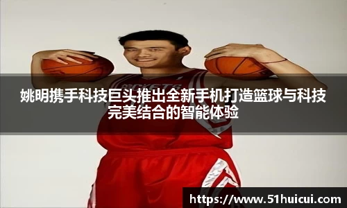 姚明携手科技巨头推出全新手机打造篮球与科技完美结合的智能体验