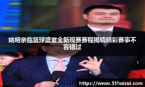 姚明亲临篮球盛宴全新观赛赛程揭晓精彩赛事不容错过
