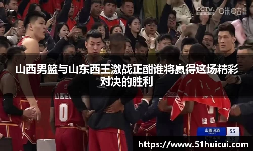 山西男篮与山东西王激战正酣谁将赢得这场精彩对决的胜利