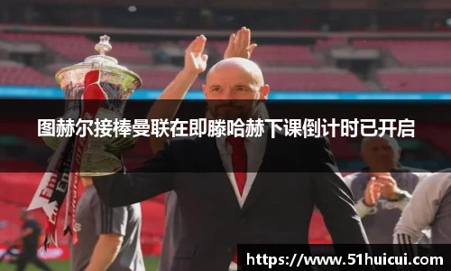 图赫尔接棒曼联在即滕哈赫下课倒计时已开启